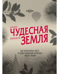 Наша чудесная планета Земля. 360 необычных мест, о существовании которых вы не знали