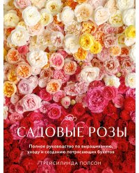 Садовые розы. Полное руководство по выращиванию, уходу и созданию потрясающих букетов