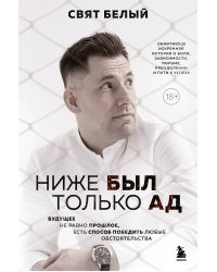 Ниже был только ад. Обжигающе-искренняя история о боли, зависимости, тюрьме, преодолении и пути к успеху