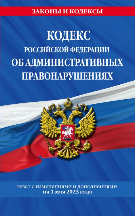 Кодекс Российской Федерации об административных правонарушениях по сост. на 01.05.23 / КоАП РФ