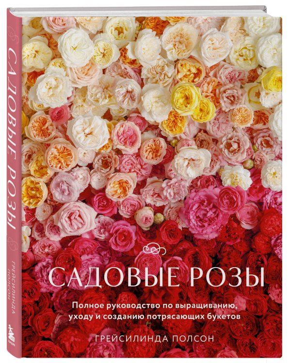 Садовые розы. Полное руководство по выращиванию, уходу и созданию потрясающих букетов
