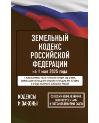 Земельный кодекс Российской Федерации на 1 мая 2025 года. Со всеми изменениями, законопроектами и постановлениями судов