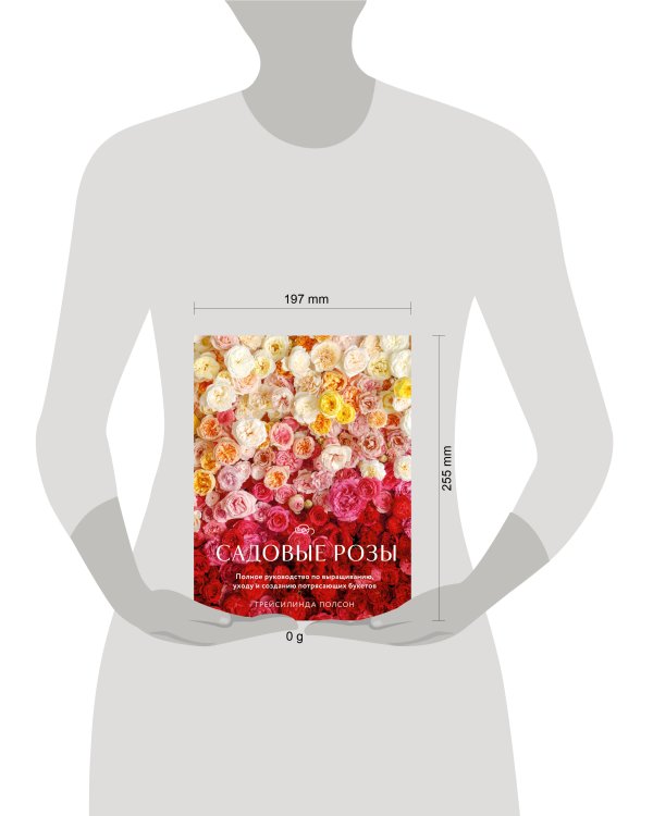 Садовые розы. Полное руководство по выращиванию, уходу и созданию потрясающих букетов