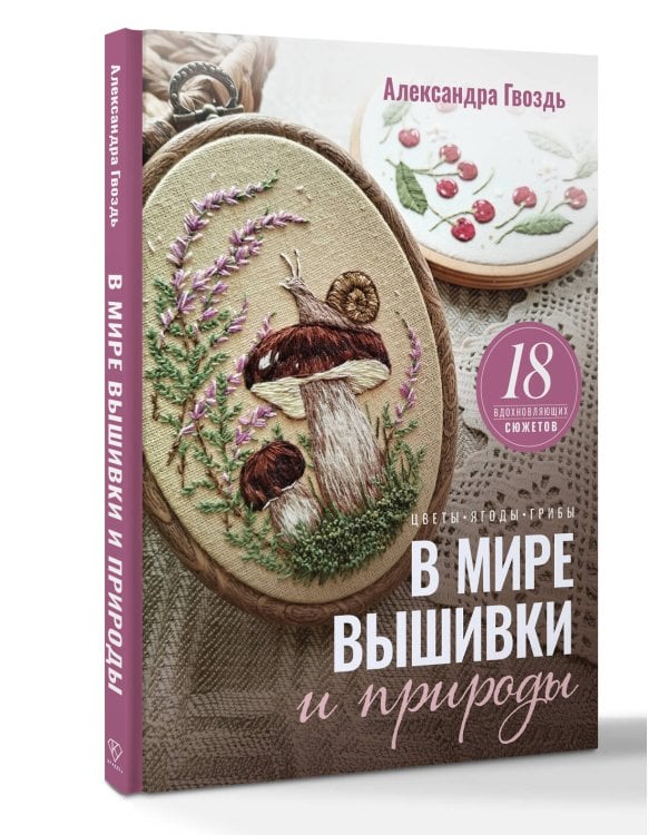 В мире вышивки и природы. Цветы, ягоды, грибы. 18 вдохновляющих сюжетов