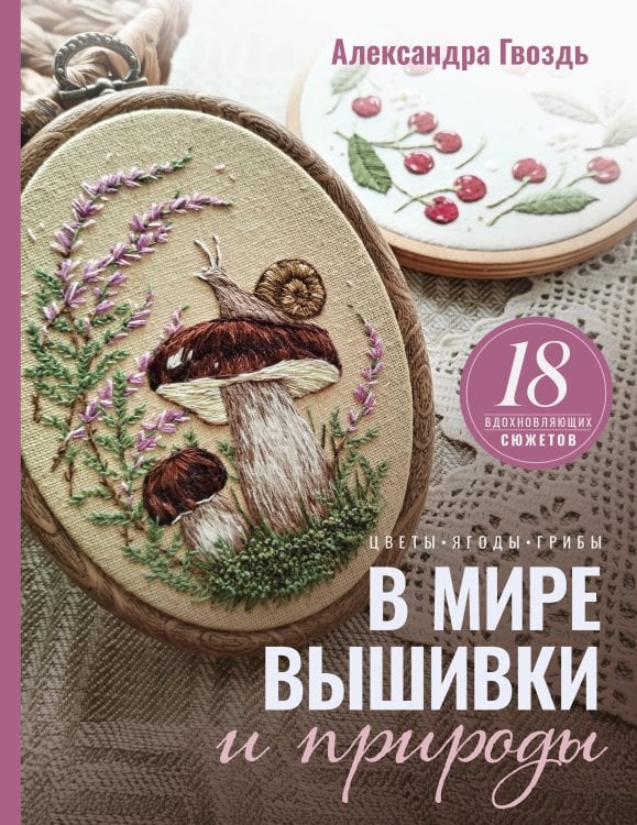 В мире вышивки и природы. Цветы, ягоды, грибы. 18 вдохновляющих сюжетов