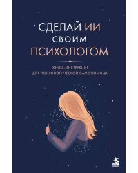 Сделай ИИ своим психологом. Книга-инструкция для психологической самопомощи
