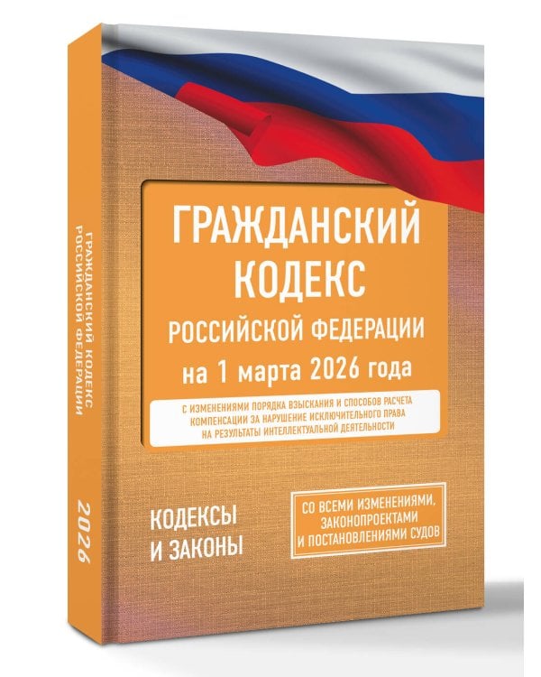 Гражданский кодекс Российской Федерации на 1 марта 2026 года. Со всеми изменениями, законопроектами и постановлениями судов