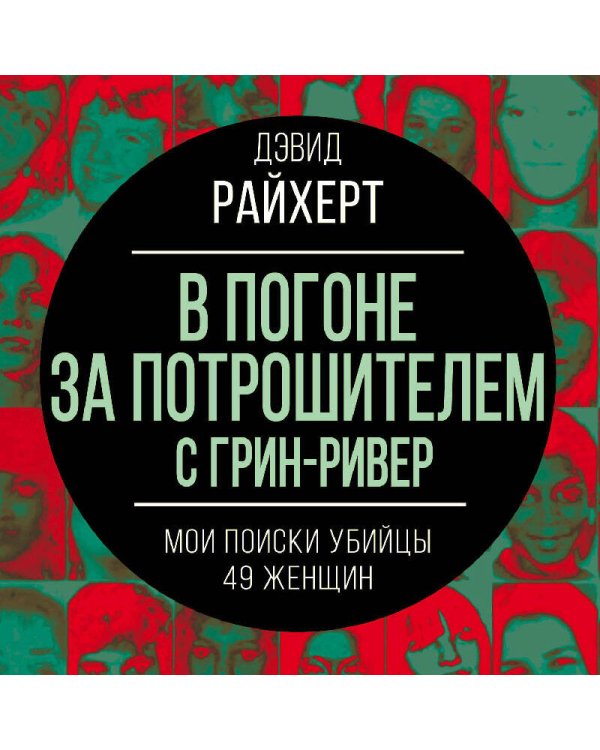 В погоне за потрошителем с Грин-Ривер. Мои поиски убийцы 49 женщин