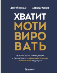 Хватит мотивировать. От психологии манипуляций к психологии человекоцентричных организаций будущего