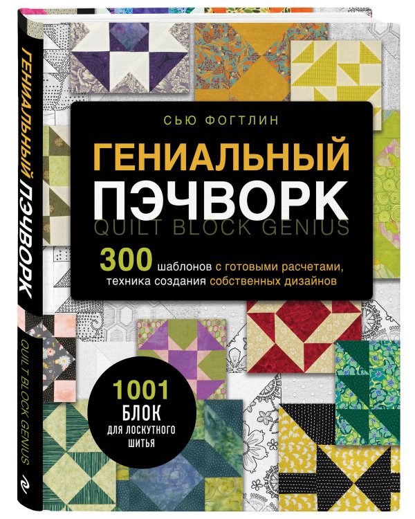 ГЕНИАЛЬНЫЙ ПЭЧВОРК. 300 шаблонов с готовыми расчетами, техника создания собственных дизайнов. 1001 блок для лоскутного шитья