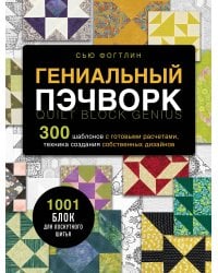 ГЕНИАЛЬНЫЙ ПЭЧВОРК. 300 шаблонов с готовыми расчетами, техника создания собственных дизайнов. 1001 блок для лоскутного шитья