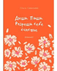 Дыши. Пиши. Разреши себе счастье. Блокнот от Ольги Савельевой (оранжевый)