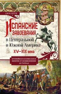 Испанские завоевания в Центральной и Южной Америке. XV—XIX века. Крупнейшая колониальная империя от