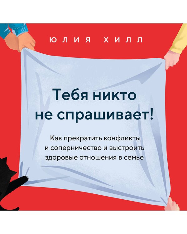 Тебя никто не спрашивает! Как прекратить конфликты и соперничество и выстроить здоровые отношения в семье