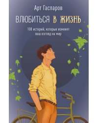 Влюбиться в жизнь: 100 историй, которые изменят ваш взгляд на мир