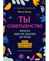 Ты совершенство. Просто еще не знаешь об этом. Книга о безусловной любви к себе