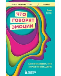 Что говорят эмоции. Как контролировать себя и лучше понимать других