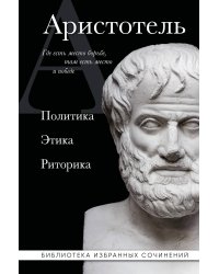 Аристотель. Политика. Этика. Риторика.