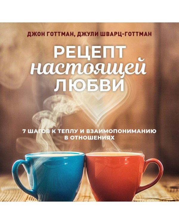 Рецепт настоящей любви. 7 шагов к теплу и взаимопониманию в отношениях
