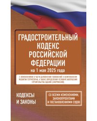 Градостроительный кодекс Российской Федерации на 1 мая 2025 года. Со всеми изменениями, законопроектами и постановлениями судов