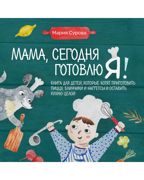 Мама, сегодня готовлю я! Книга для детей, которые хотят приготовить пиццу, блинчики и наггетсы и оставить кухню целой.