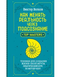 Как менять реальность через подсознание. Техники для создания жизни своей мечты. Практический курс по методу Кехо
