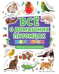 ПЕРВАЯ ДЕТСКАЯ ЭНЦИКЛОПЕДИЯ. ВСЁ О ДОМАШНИХ ПИТОМЦАХ МАЛЫШАМ