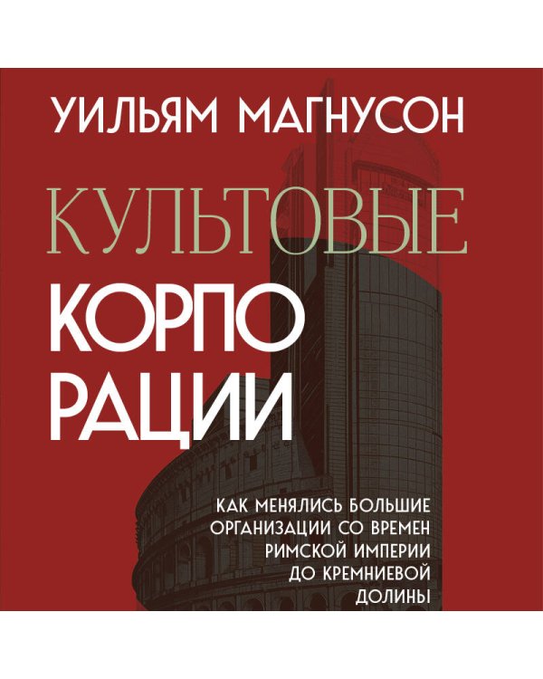 Культовые корпорации. Как менялись большие организации со времен Римской империи до Кремниевой долины