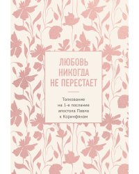 Любовь никогда не перестает. Толкование на 1-е послание апостола Павла к Коринфянам