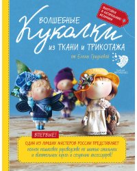 Волшебные куколки из ткани и трикотажа от Елены Гридневой. Полное пошаговое руководство по шитью кукол и созданию аксессуаров