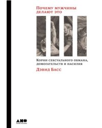 Почему мужчины делают это: Корни сексуального обмана, домогательств и насилия