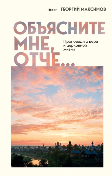 Обложка книги «Объясните мне, Отче... Проповеди о вере и церковной жизни» — Иерей Георгий Максимов, ISBN 9785042140204