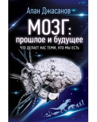 Мозг: прошлое и будущее. Что делает нас теми, кто мы есть