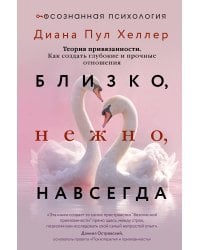 Близко, нежно, навсегда. Как создать глубокие и прочные отношения. Теория привязанности