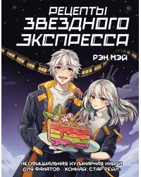 Рецепты Звездного Экспресса. Неофициальная кулинарная книга для фанатов "Хонкай: Стар Рейл"