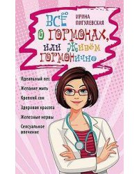 Всё о гормонах, или Живём ГОРМОНично. Идеальный вес, желание жить, крепкий сон, здоровая красота, же