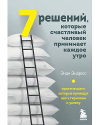 7 решений, которые счастливый человек принимает каждое утро. Простые шаги, которые приведут вас к гармонии и успеху