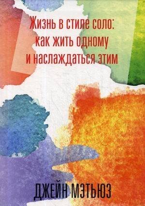 Обложка книги «Жизнь в стиле соло: как жить одному и наслаждаться этим. Мэтьюз, Дж.» — Мэтьюз Джейн, ISBN 9789851537996