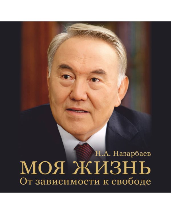 Моя жизнь. От зависимости к свободе. Автобиография первого президента Казахстана