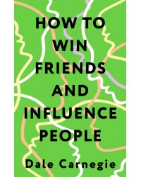 How to Win Friends and Influence People = Искусство завоевывать друзей и оказывать влияние на людей, эффективно общаться и расти как личность