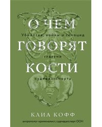 О чем говорят кости. Убийства, войны и геноцид глазами судмедэксперта