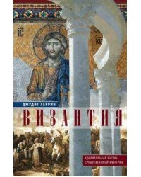 Византия. Удивительная жизнь средневековой империи