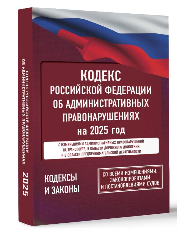 Кодекс Российской Федерации об административных правонарушениях на 2025 год. Со всеми изменениями, законопроектами и постановлениями судов