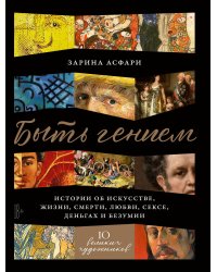 Быть гением: Истории об искусстве, жизни, смерти, любви, сексе, деньгах и безумии