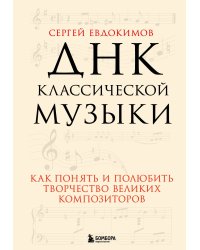 ДНК классической музыки. Как понять и полюбить творчество великих композиторов