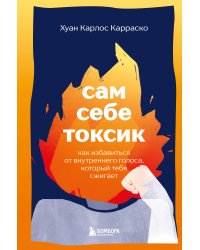 Сам себе токсик. Как избавиться от внутреннего голоса, который тебя сжигает