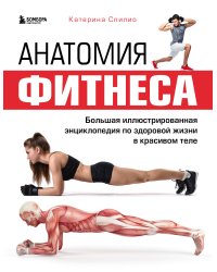 Анатомия фитнеса. Большая иллюстрированная энциклопедия по здоровой жизни в красивом теле