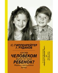 Каким человеком вырастет ваш ребенок? Мораль и воспитание детей