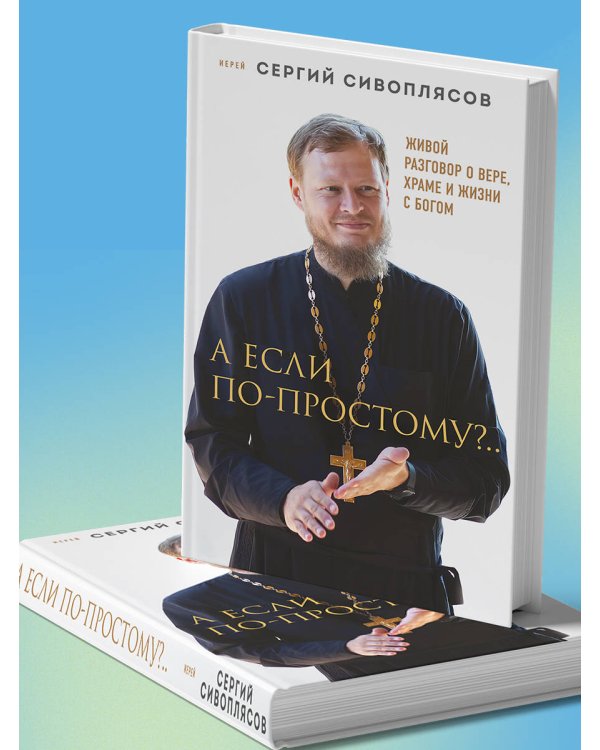 А если по-простому?.. Живой разговор о вере, храме и жизни с Богом