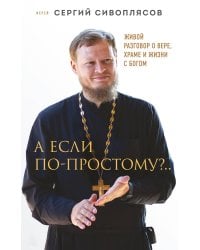 А если по-простому?.. Живой разговор о вере, храме и жизни с Богом
